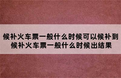 候补火车票一般什么时候可以候补到 候补火车票一般什么时候出结果